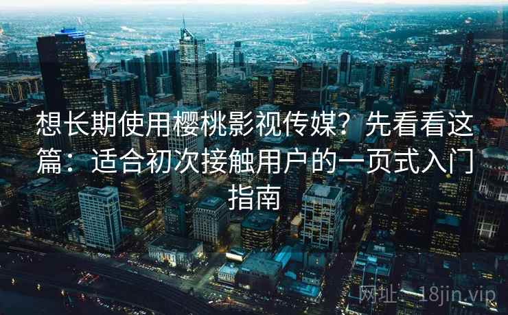 想长期使用樱桃影视传媒？先看看这篇：适合初次接触用户的一页式入门指南
