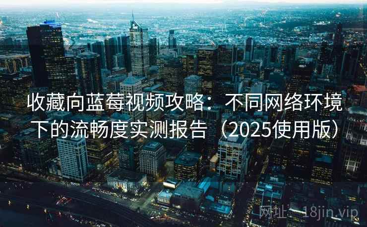 收藏向蓝莓视频攻略：不同网络环境下的流畅度实测报告（2025使用版）