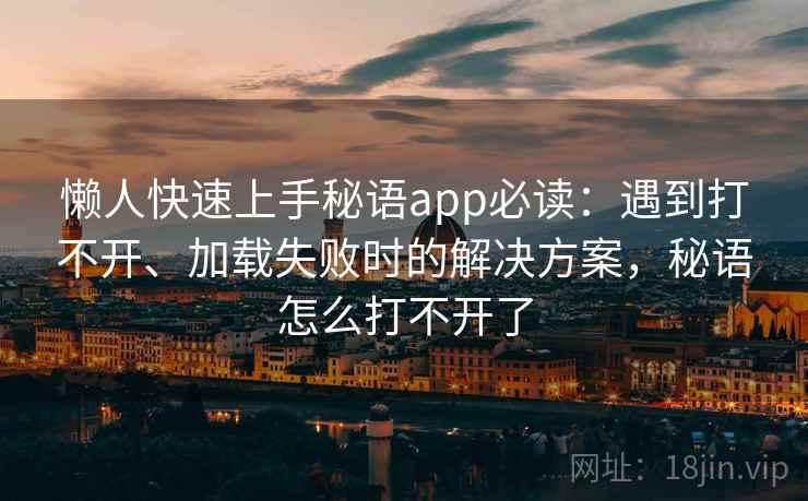 懒人快速上手秘语app必读：遇到打不开、加载失败时的解决方案，秘语怎么打不开了