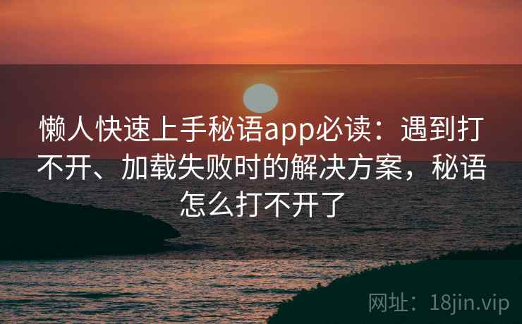 懒人快速上手秘语app必读：遇到打不开、加载失败时的解决方案，秘语怎么打不开了