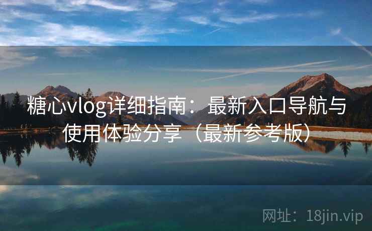 糖心vlog详细指南：最新入口导航与使用体验分享（最新参考版）