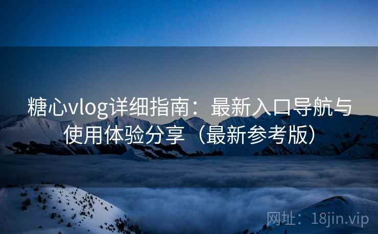 糖心vlog详细指南：最新入口导航与使用体验分享（最新参考版）