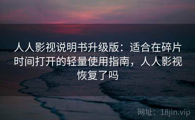 人人影视说明书升级版：适合在碎片时间打开的轻量使用指南，人人影视恢复了吗
