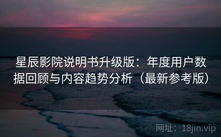 星辰影院说明书升级版：年度用户数据回顾与内容趋势分析（最新参考版）