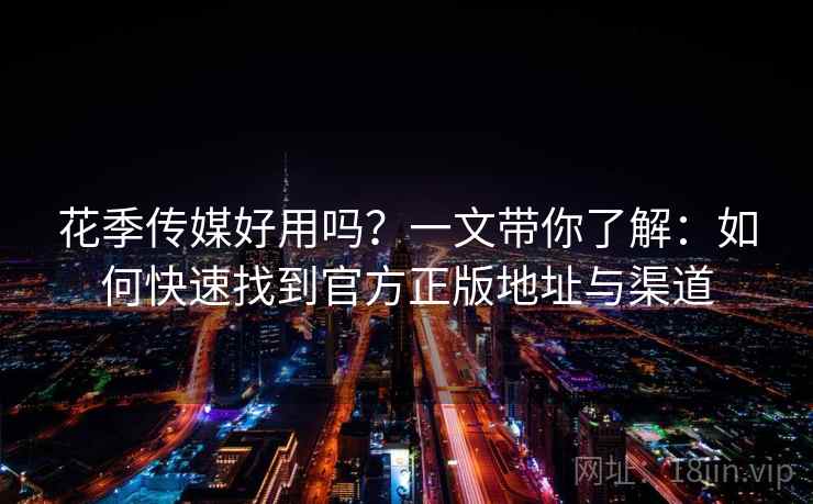 花季传媒好用吗？一文带你了解：如何快速找到官方正版地址与渠道