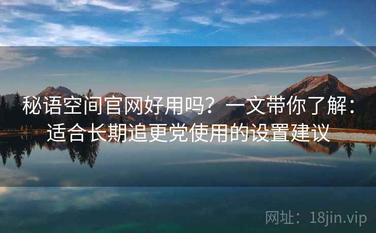 秘语空间官网好用吗？一文带你了解：适合长期追更党使用的设置建议