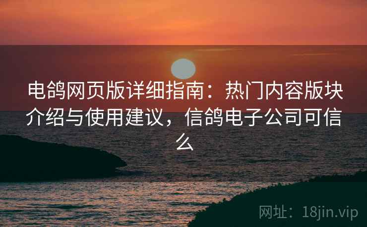 电鸽网页版详细指南：热门内容版块介绍与使用建议，信鸽电子公司可信么