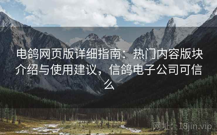 电鸽网页版详细指南：热门内容版块介绍与使用建议，信鸽电子公司可信么