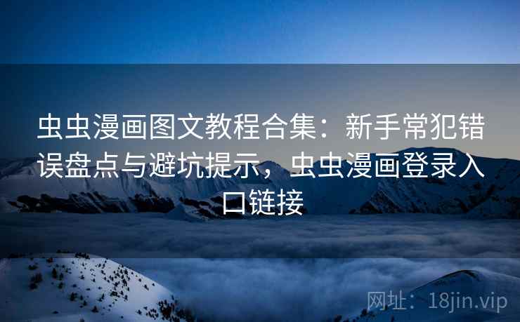 虫虫漫画图文教程合集：新手常犯错误盘点与避坑提示，虫虫漫画登录入口链接