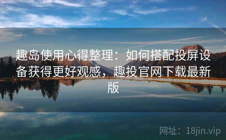 趣岛使用心得整理：如何搭配投屏设备获得更好观感，趣投官网下载最新版