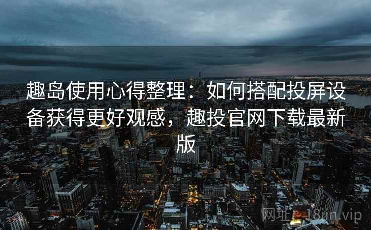 趣岛使用心得整理：如何搭配投屏设备获得更好观感，趣投官网下载最新版