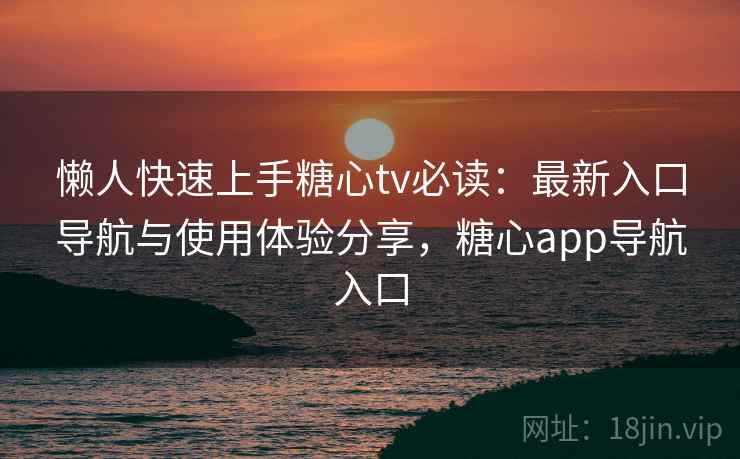 懒人快速上手糖心tv必读：最新入口导航与使用体验分享，糖心app导航入口