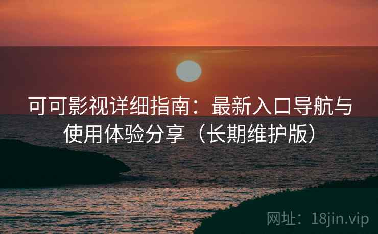 可可影视详细指南：最新入口导航与使用体验分享（长期维护版）