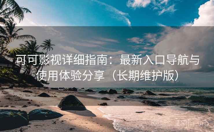 可可影视详细指南：最新入口导航与使用体验分享（长期维护版）