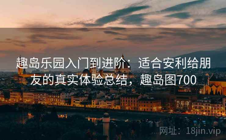趣岛乐园入门到进阶：适合安利给朋友的真实体验总结，趣岛图700