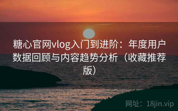 糖心官网vlog入门到进阶：年度用户数据回顾与内容趋势分析（收藏推荐版）