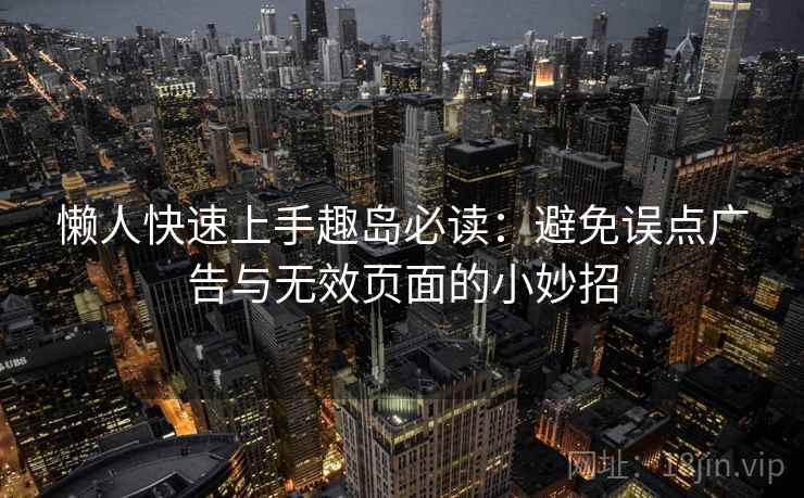 懒人快速上手趣岛必读：避免误点广告与无效页面的小妙招