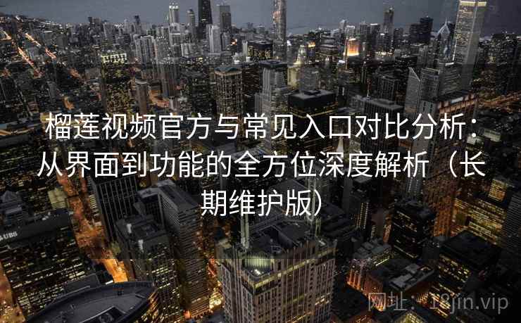 榴莲视频官方与常见入口对比分析：从界面到功能的全方位深度解析（长期维护版）