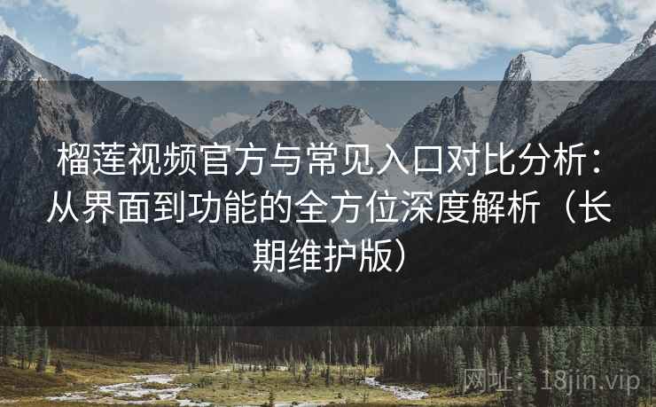 榴莲视频官方与常见入口对比分析：从界面到功能的全方位深度解析（长期维护版）