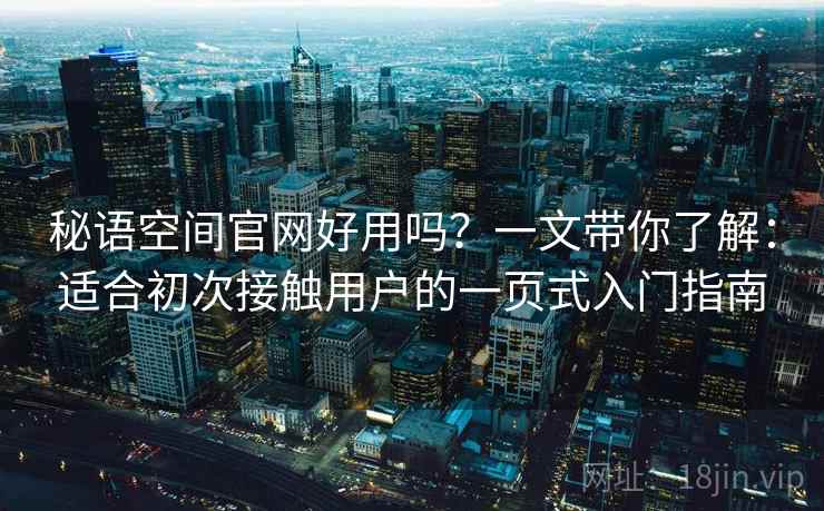 秘语空间官网好用吗？一文带你了解：适合初次接触用户的一页式入门指南