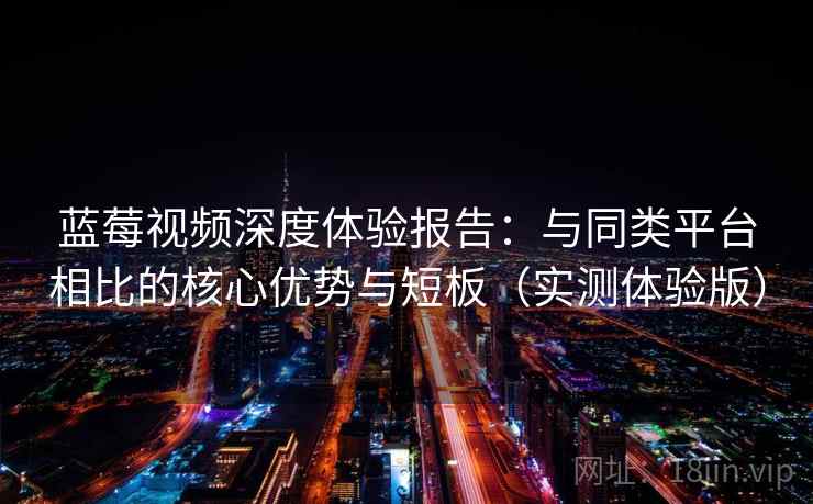 蓝莓视频深度体验报告：与同类平台相比的核心优势与短板（实测体验版）