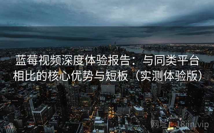 蓝莓视频深度体验报告：与同类平台相比的核心优势与短板（实测体验版）