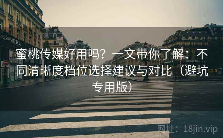蜜桃传媒好用吗？一文带你了解：不同清晰度档位选择建议与对比（避坑专用版）