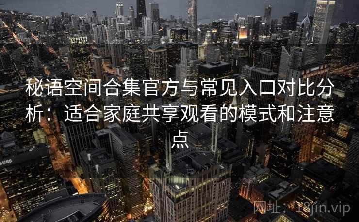 秘语空间合集官方与常见入口对比分析：适合家庭共享观看的模式和注意点