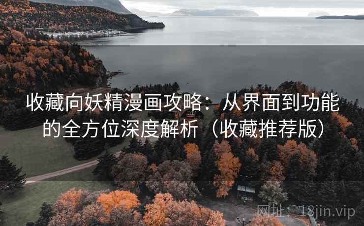 收藏向妖精漫画攻略：从界面到功能的全方位深度解析（收藏推荐版）