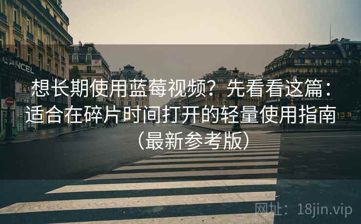 想长期使用蓝莓视频？先看看这篇：适合在碎片时间打开的轻量使用指南（最新参考版）