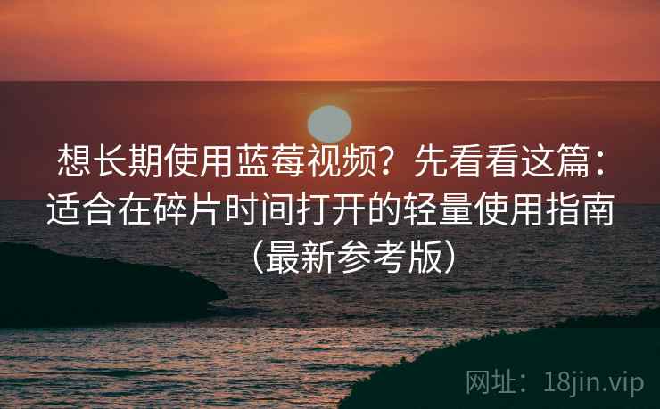 想长期使用蓝莓视频？先看看这篇：适合在碎片时间打开的轻量使用指南（最新参考版）