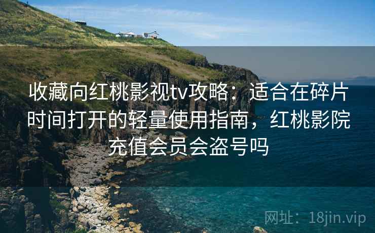 收藏向红桃影视tv攻略：适合在碎片时间打开的轻量使用指南，红桃影院充值会员会盗号吗