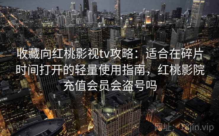 收藏向红桃影视tv攻略：适合在碎片时间打开的轻量使用指南，红桃影院充值会员会盗号吗