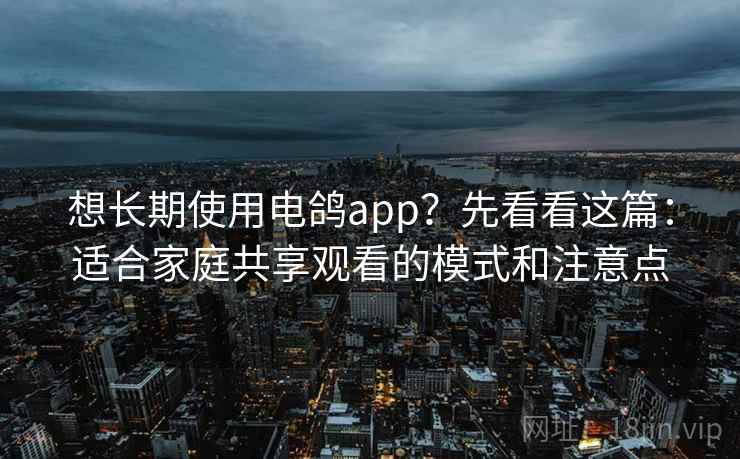 想长期使用电鸽app？先看看这篇：适合家庭共享观看的模式和注意点