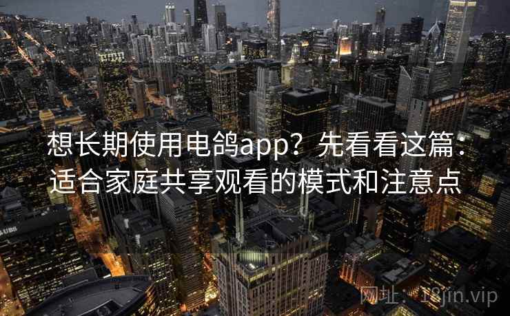 想长期使用电鸽app？先看看这篇：适合家庭共享观看的模式和注意点
