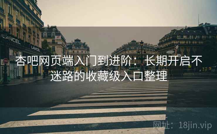 杏吧网页端入门到进阶：长期开启不迷路的收藏级入口整理