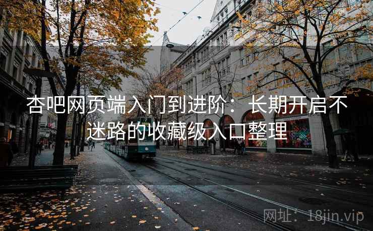 杏吧网页端入门到进阶：长期开启不迷路的收藏级入口整理