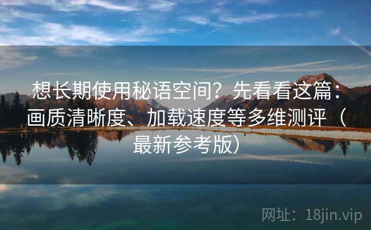 想长期使用秘语空间？先看看这篇：画质清晰度、加载速度等多维测评（最新参考版）