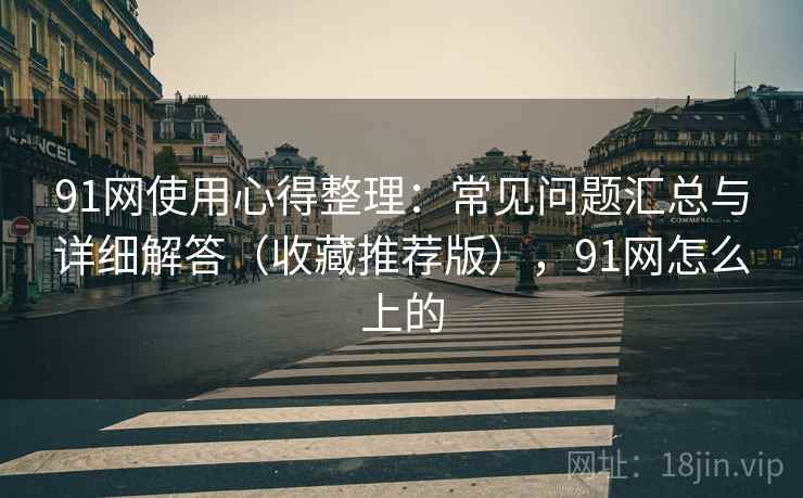 91网使用心得整理：常见问题汇总与详细解答（收藏推荐版），91网怎么上的
