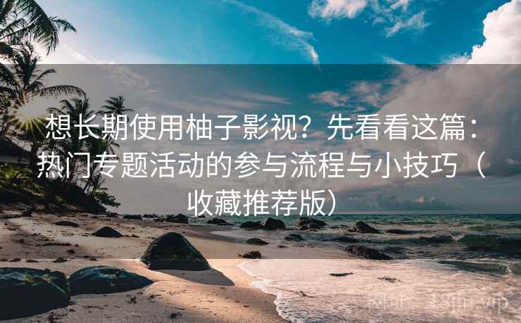 想长期使用柚子影视？先看看这篇：热门专题活动的参与流程与小技巧（收藏推荐版）