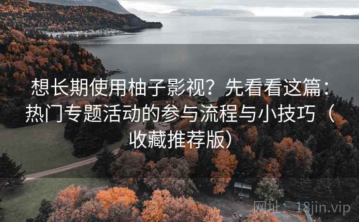 想长期使用柚子影视？先看看这篇：热门专题活动的参与流程与小技巧（收藏推荐版）