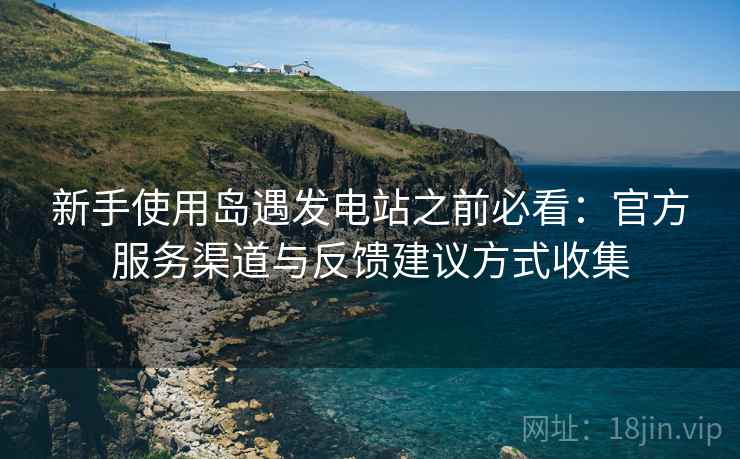 新手使用岛遇发电站之前必看：官方服务渠道与反馈建议方式收集