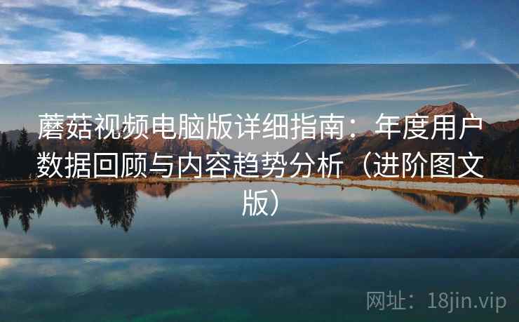 蘑菇视频电脑版详细指南:年度用户数据回顾与内容趋势分析(进阶图文版) 蘑菇视频电脑版详细指南:年度用户数据回顾与内容趋势分析(进阶图文版)