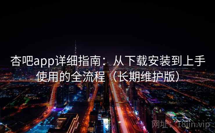 杏吧app详细指南：从下载安装到上手使用的全流程（长期维护版）