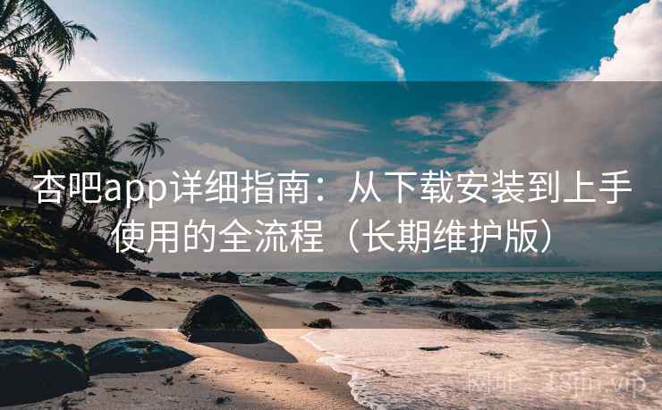 杏吧app详细指南:从下载安装到上手使用的全流程(长期维护版) 杏吧app详细指南:从下载安装到上手使用的全流程(长期维护版)