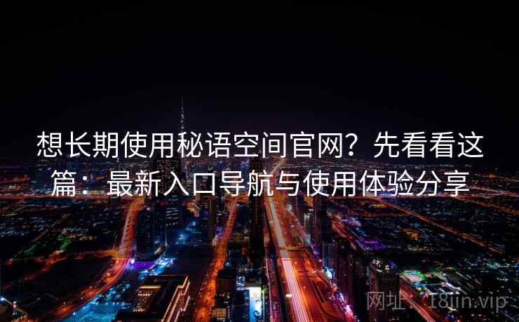 想长期使用秘语空间官网？先看看这篇：最新入口导航与使用体验分享