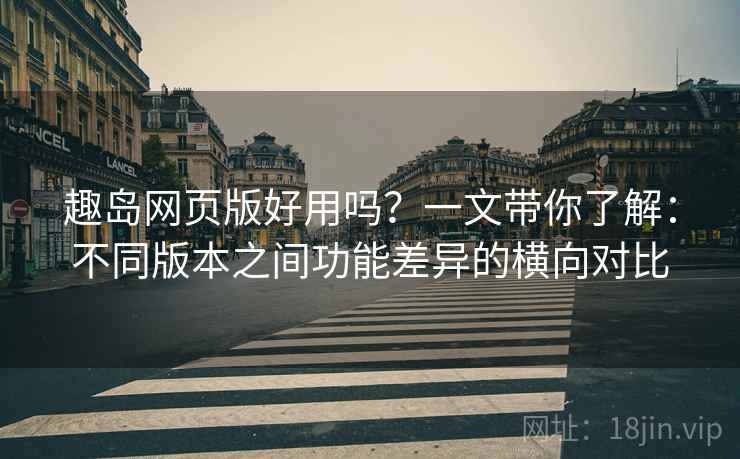 趣岛网页版好用吗?一文带你了解:不同版本之间功能差异的横向对比 趣岛网页版好用吗?一文带你了解:不同版本之间功能差异的横向对比