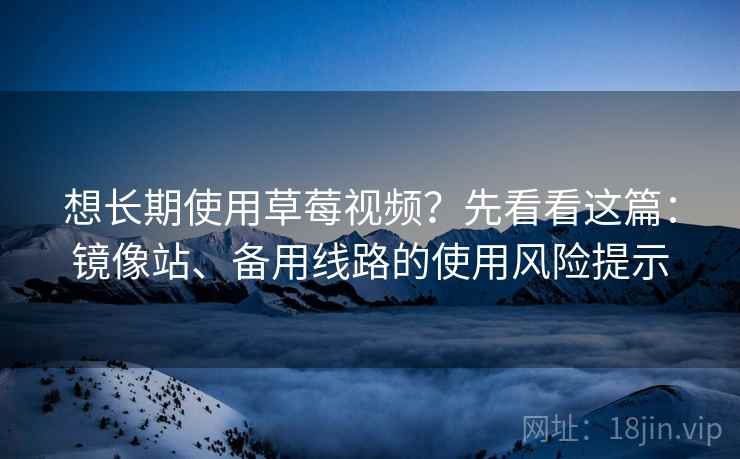 想长期使用草莓视频？先看看这篇：镜像站、备用线路的使用风险提示