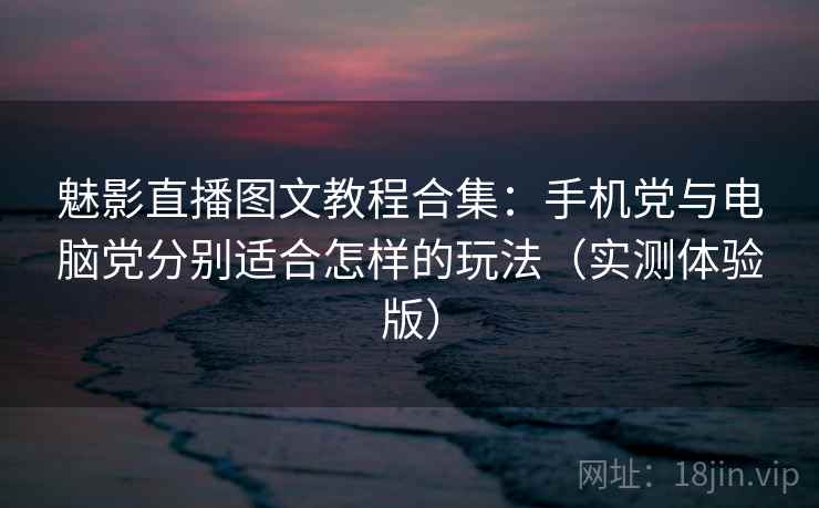 魅影直播图文教程合集：手机党与电脑党分别适合怎样的玩法（实测体验版）