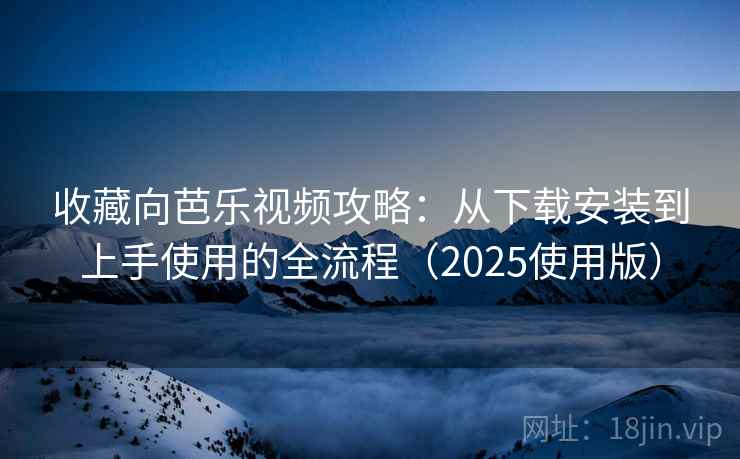 收藏向芭乐视频攻略:从下载安装到上手使用的全流程(2025使用版) 收藏向芭乐视频攻略:从下载安装到上手使用的全流程(2025使用版)